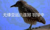 无缘亚运六连冠 羽球中国女团1