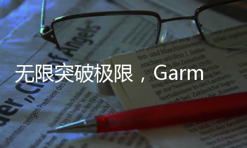 无限突破极限,Garmin佳明 fēnix 8全能户外运动手表全新亮相