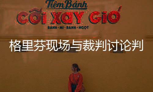 格里芬现场与裁判讨论判罚原因始末 手拿Ipad质疑判罚(图)