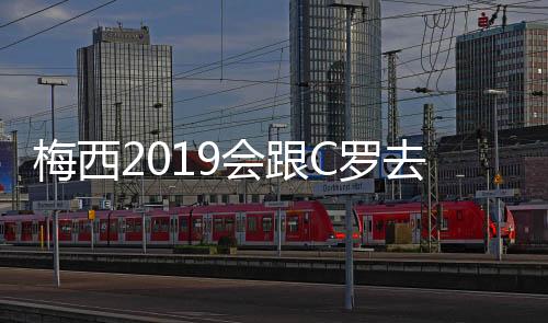 梅西2019会跟C罗去意甲吗 回应任意球比点球准原因