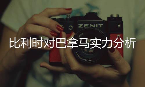 比利时对巴拿马实力分析谁强厉害 历史交战记录近期战绩对比