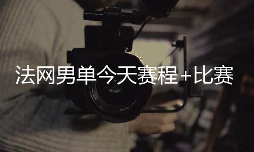 法网男单今天赛程+比赛得分预测：费纳晋级应无忧