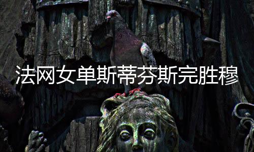 法网女单斯蒂芬斯完胜穆古鲁扎 今年再胜TOP30进八强