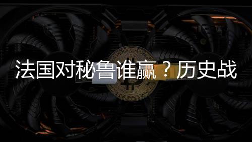 法国对秘鲁谁赢?历史战绩+实力分析+比分预测+比赛前瞻