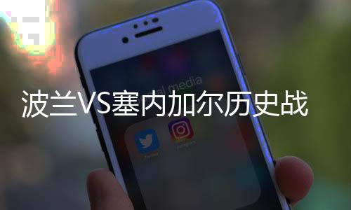 波兰VS塞内加尔历史战绩 排名数据实力对比分析谁比较强