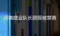 河南建业队长顾操被禁赛10场原因 顾操被禁赛10场对建业有什么影响