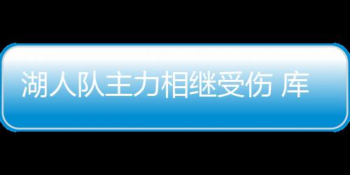 湖人队主力相继受伤 库兹马伤情最新进展或缺席下场比赛