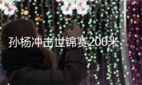 孙杨冲击世锦赛200米自由泳金牌 十冠王稳住霸主地位