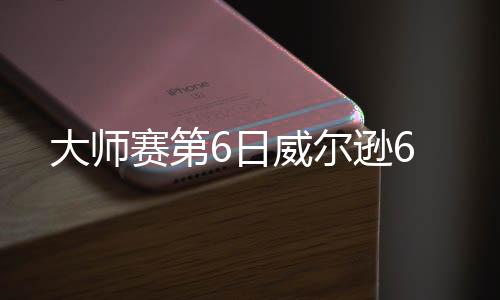大师赛第6日威尔逊6