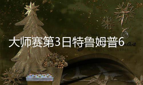 大师赛第3日特鲁姆普6