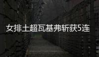 女排土超瓦基弗斩获5连胜 袁心玥次局替补进账1分