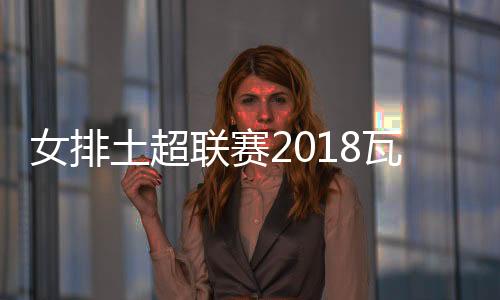 女排土超联赛2018瓦基弗银行VS加拉塔萨雷在线直播