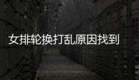 女排轮换打乱原因找到 龚翔宇发声 王媛媛祝福