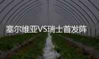 塞尔维亚VS瑞士首发阵容预测 近期表现比赛看点分析