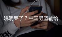 姚明哭了？中国男篮输给尼日利亚队谁来承担失败责任