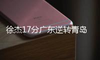 徐杰17分广东逆转青岛 王哲林20+10上海胜广州