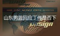 山东男篮回应丁伟是否下课：请以官方通知为准