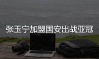 张玉宁加盟国安出战亚冠中超等赛事 张玉宁个人资料