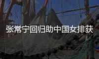 张常宁回归助中国女排获首胜 安家杰赞朱婷与张常宁完美配合