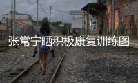 张常宁晒积极康复训练图 网友:世锦赛等你满血归来