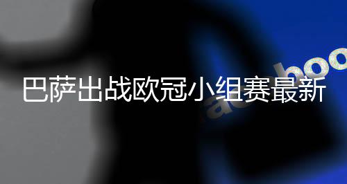 巴萨出战欧冠小组赛最新球员名单 梅西伤愈复出领衔