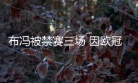 布冯被禁赛三场 因欧冠战皇马红牌新东家欧战首秀推迟