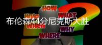 布伦森44分尼克斯大胜雄鹿 掘金逆转独行侠
