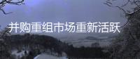并购重组市场重新活跃  并购重组项目增多