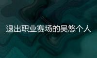 退出职业赛场的吴悠个人资料 和吴悠单挑过的球星有谁