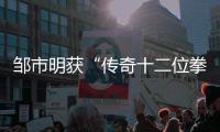 邹市明获“传奇十二位拳王”称号 与众拳王齐载入史册