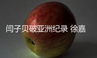 闫子贝破亚洲纪录 徐嘉余破世锦赛会纪录  叶诗混合泳摘银