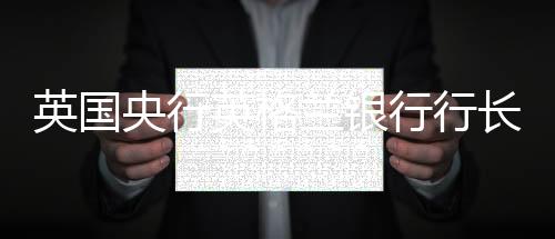 英国央行英格兰银行行长:比特币不能保值,也不能用来购物