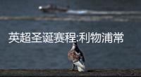 英超圣诞赛程:利物浦常规掉链子 曼城出低谷?
