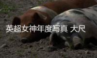 英超女神年度写真 大尺度出镜秀丰腴身材