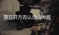萧亚轩方否认恋情传闻：暂时保持单身状态