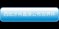 西班牙将直接公布世界杯23人名单:已敲定20人剩余6选3
