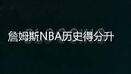 詹姆斯NBA历史得分升至第五 詹姆斯能超越乔丹吗?