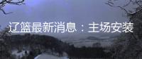 辽篮最新消息：主场安装LED斗屏 未来有望承办CBA全明星赛