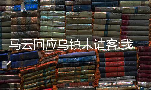 马云回应乌镇未请客:我要组织个饭局,全世界顶级