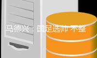 马德兴：国足选帅 不整明白几个W 选帅当然不成功