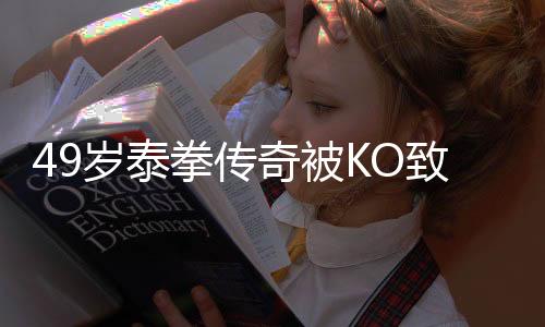 49岁泰拳传奇被KO致死是真的吗 泰拳传奇头部受到重击导致死亡