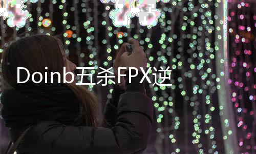 Doinb五杀FPX逆转WE  卡萨丁五杀FPX豪取三连胜