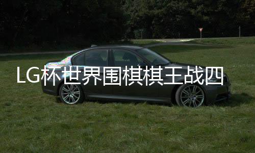 LG杯世界围棋棋王战四强名单 决赛时越VS杨鼎新