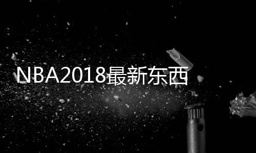 NBA2018最新东西部最佳球员：字母哥场均数据两双成MVP热门人选