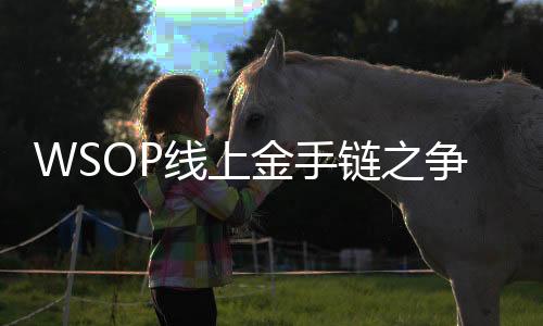 WSOP线上金手链之争，中国选手引领智力运动新篇章