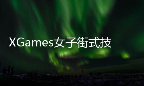 XGames女子街式技巧谷爱凌摘金 5小时双冠创奇迹