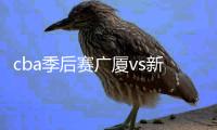 cba季后赛广厦vs新疆视频直播时间+地址 cctv5直播观看入口