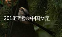 2018亚运会中国女足vs朝鲜比赛时间几点在哪看 视频直播地址