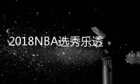 2018NBA选秀乐透抽签大会：太阳队史首中状元国王榜眼老鹰探花
