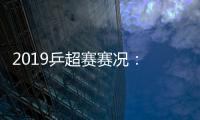 2019乒超赛赛况： 天津男团夺冠 鲁能女队问鼎
